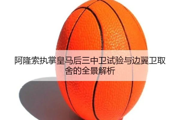 阿隆索执掌皇马后三中卫试验与边翼卫取舍的全景解析